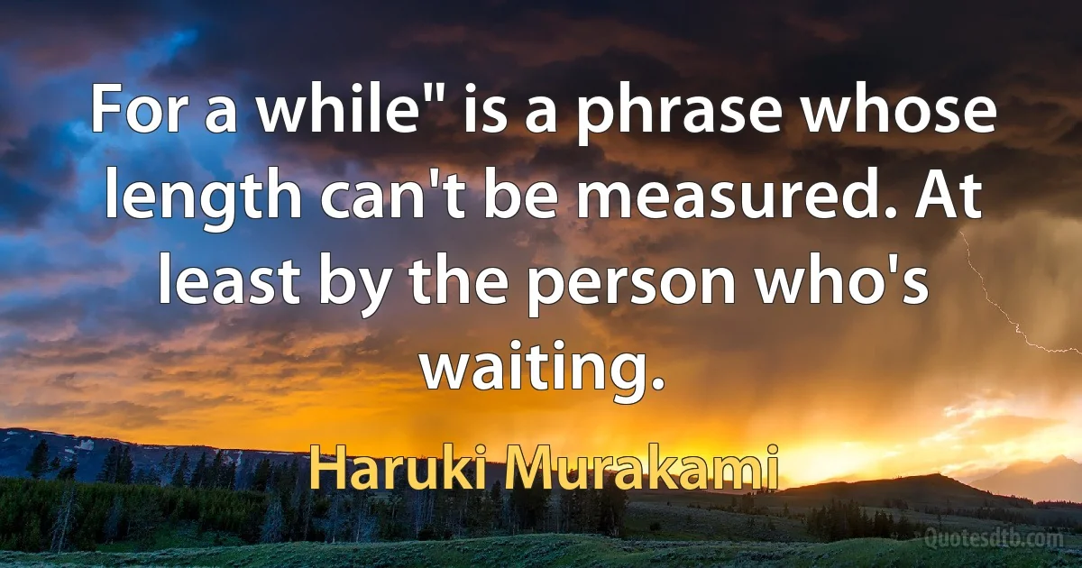 For a while" is a phrase whose length can't be measured. At least by the person who's waiting. (Haruki Murakami)