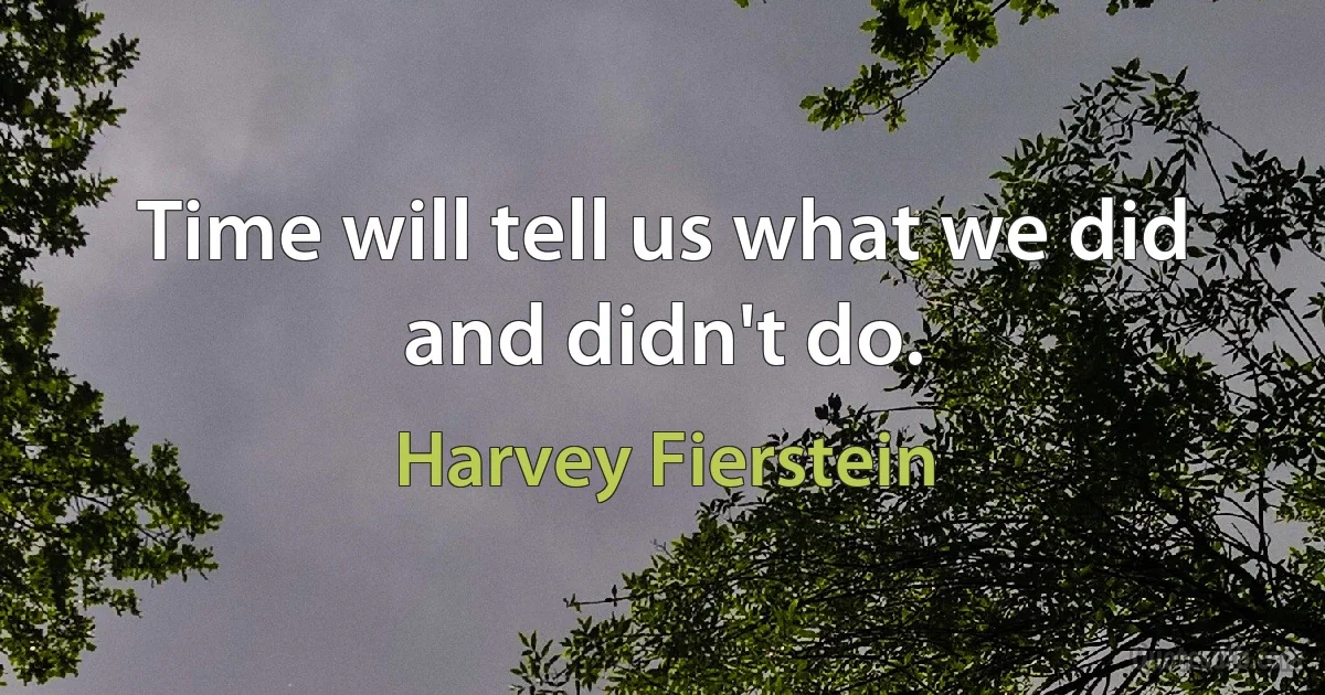 Time will tell us what we did and didn't do. (Harvey Fierstein)