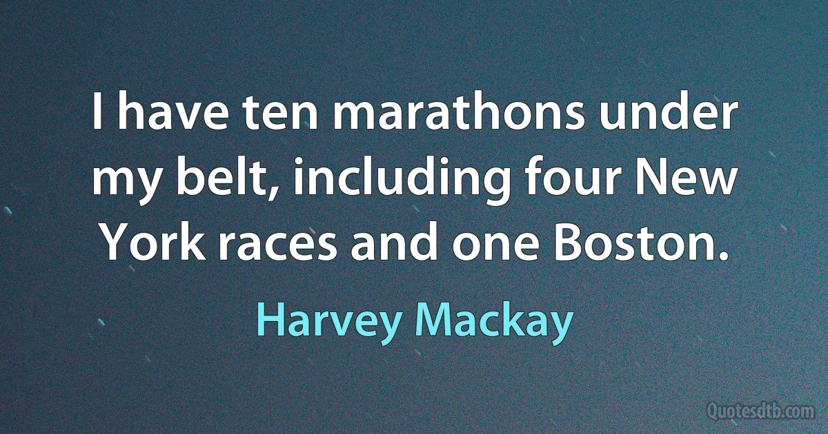 I have ten marathons under my belt, including four New York races and one Boston. (Harvey Mackay)