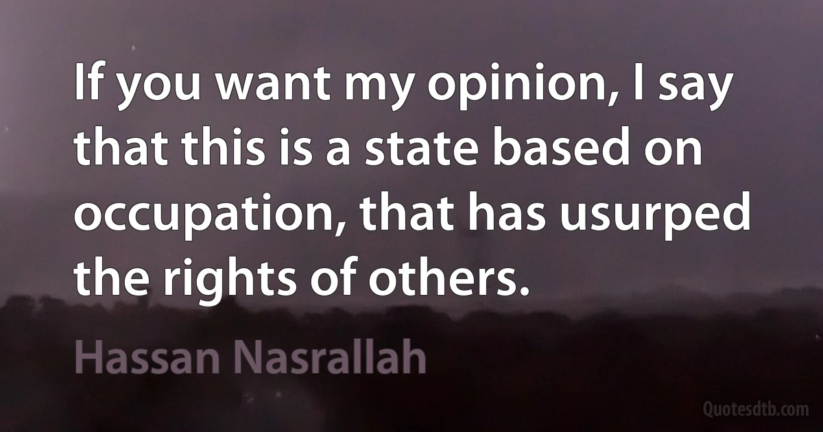 If you want my opinion, I say that this is a state based on occupation, that has usurped the rights of others. (Hassan Nasrallah)