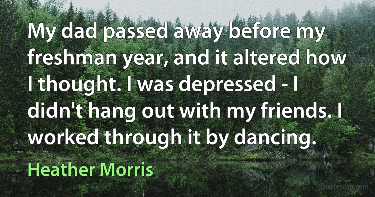 My dad passed away before my freshman year, and it altered how I thought. I was depressed - I didn't hang out with my friends. I worked through it by dancing. (Heather Morris)