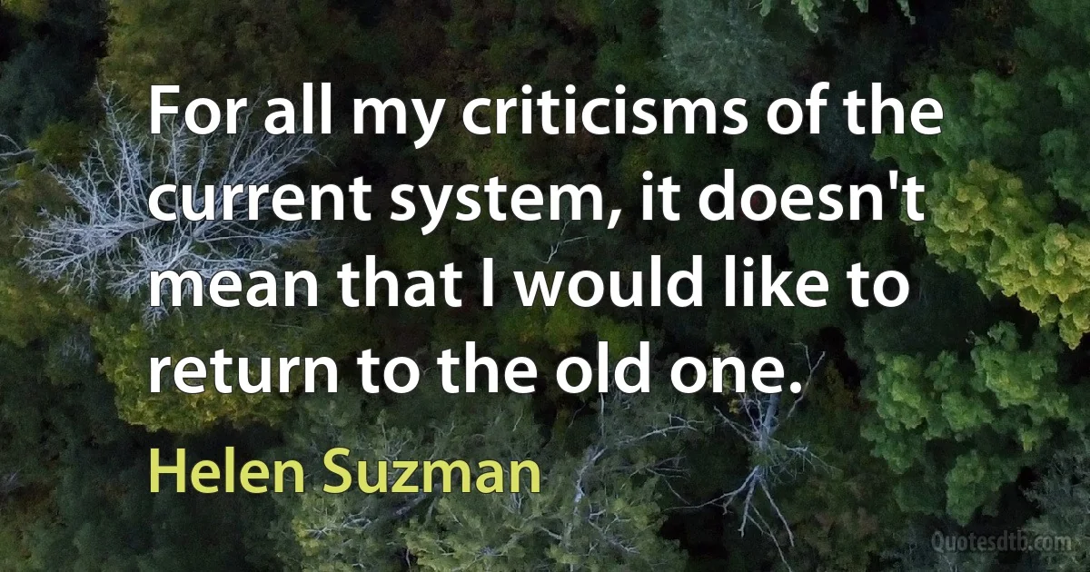 For all my criticisms of the current system, it doesn't mean that I would like to return to the old one. (Helen Suzman)