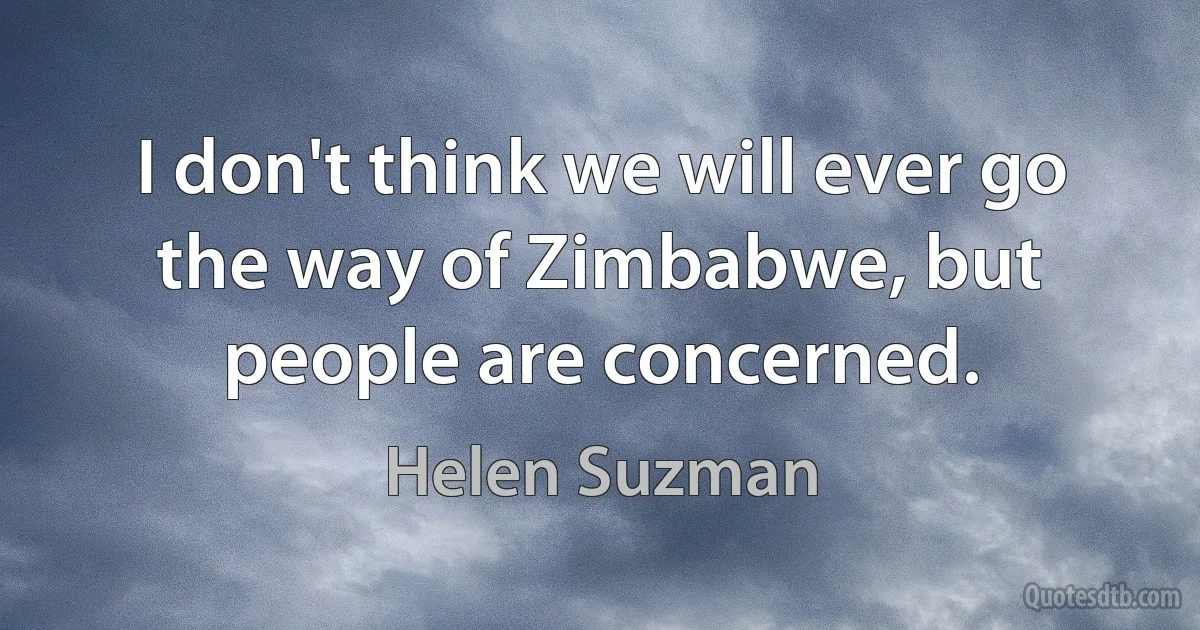 I don't think we will ever go the way of Zimbabwe, but people are concerned. (Helen Suzman)