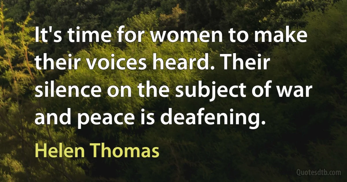 It's time for women to make their voices heard. Their silence on the subject of war and peace is deafening. (Helen Thomas)