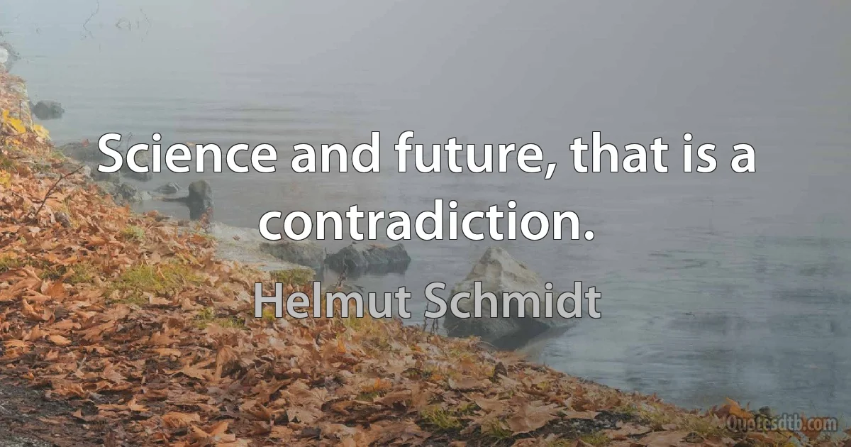 Science and future, that is a contradiction. (Helmut Schmidt)