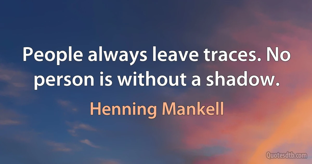 People always leave traces. No person is without a shadow. (Henning Mankell)