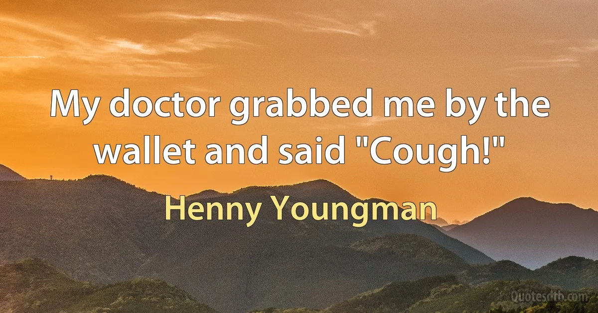 My doctor grabbed me by the wallet and said "Cough!" (Henny Youngman)