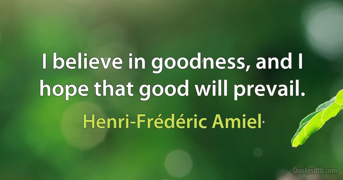 I believe in goodness, and I hope that good will prevail. (Henri-Frédéric Amiel)