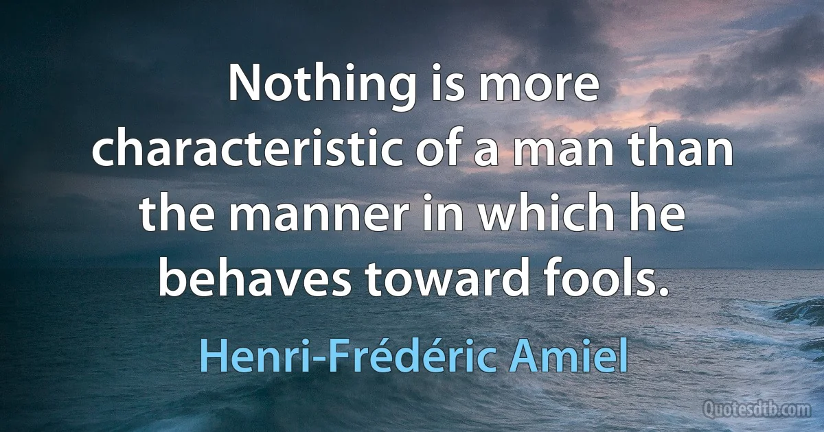 Nothing is more characteristic of a man than the manner in which he behaves toward fools. (Henri-Frédéric Amiel)