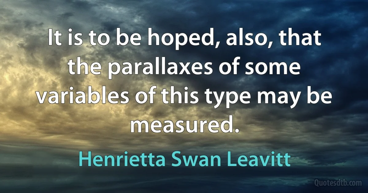 It is to be hoped, also, that the parallaxes of some variables of this type may be measured. (Henrietta Swan Leavitt)