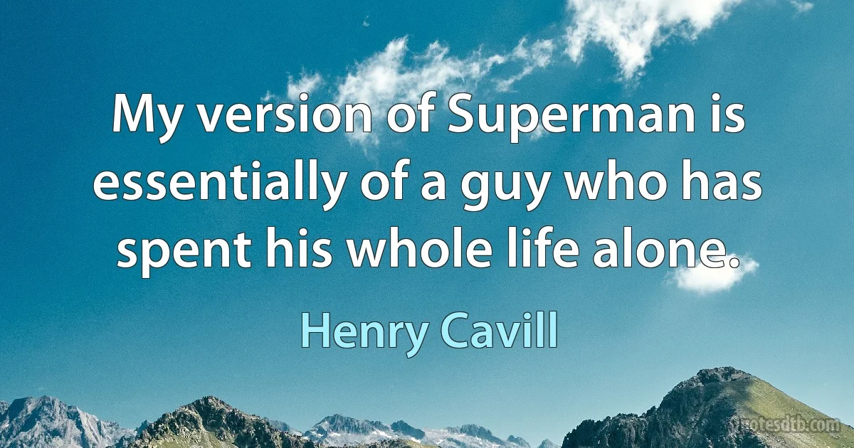 My version of Superman is essentially of a guy who has spent his whole life alone. (Henry Cavill)