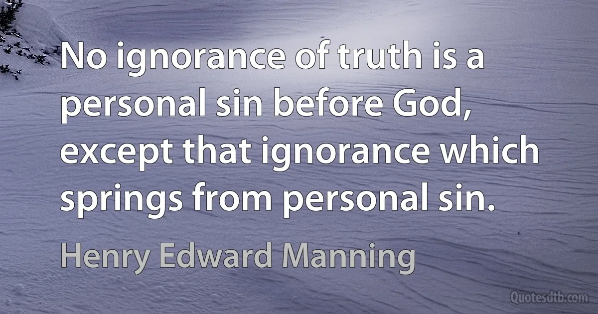 No ignorance of truth is a personal sin before God, except that ignorance which springs from personal sin. (Henry Edward Manning)