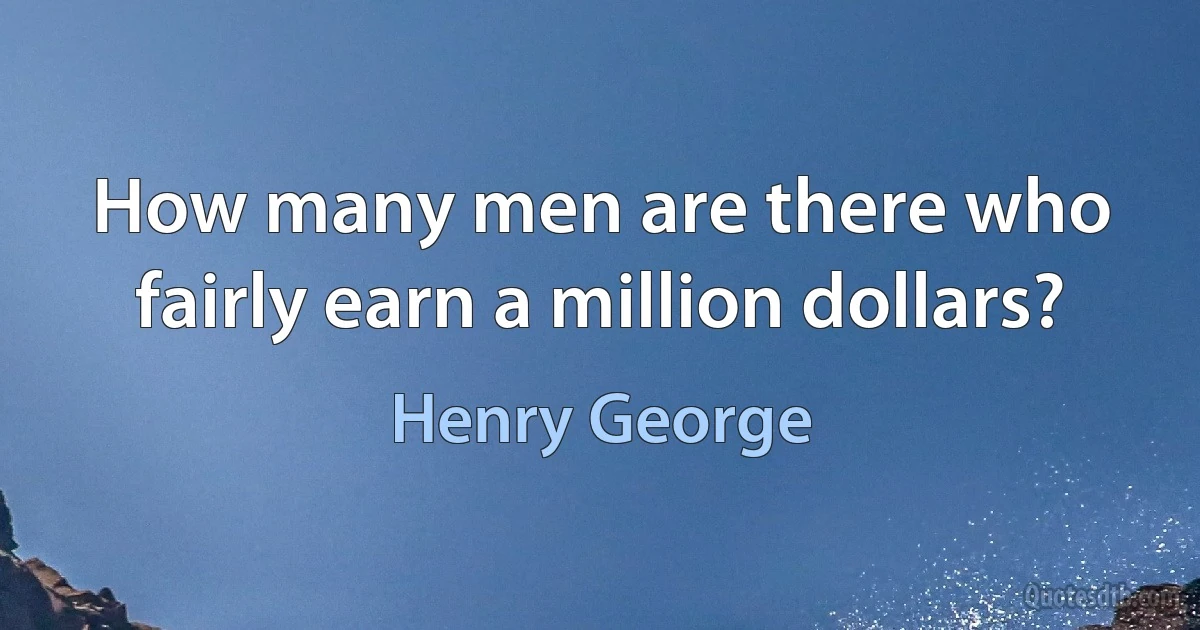 How many men are there who fairly earn a million dollars? (Henry George)