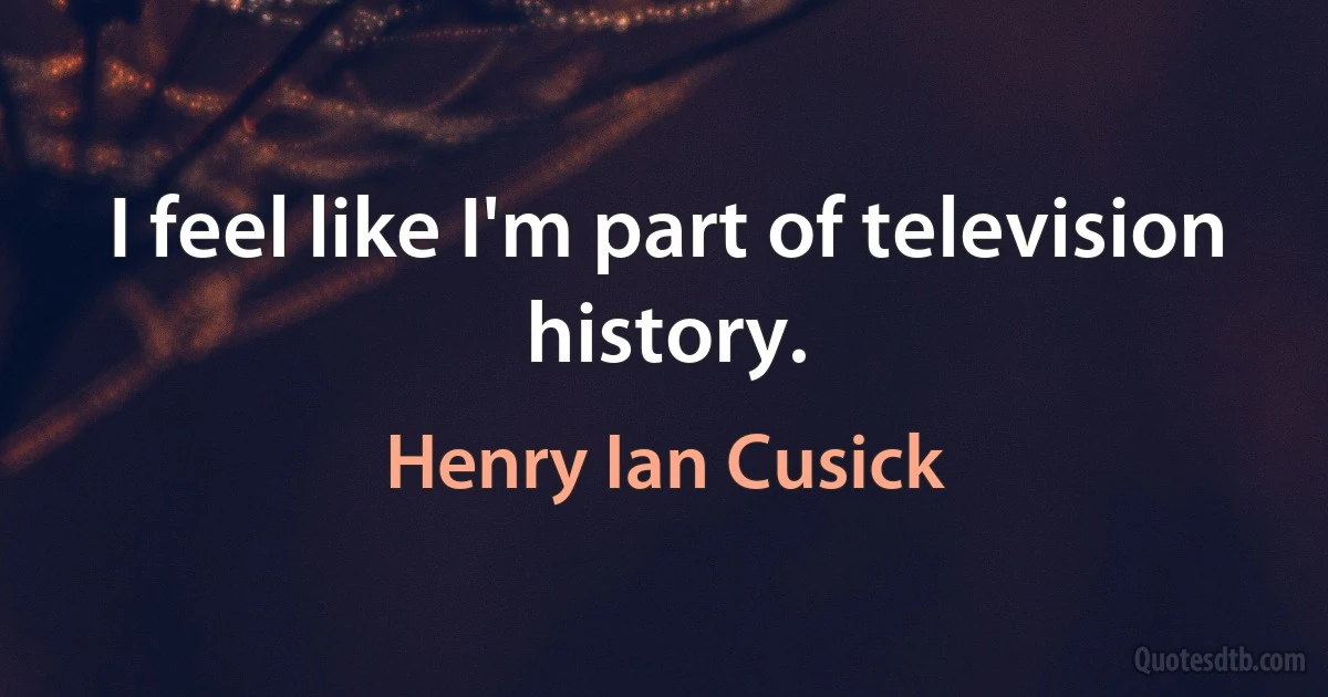 I feel like I'm part of television history. (Henry Ian Cusick)