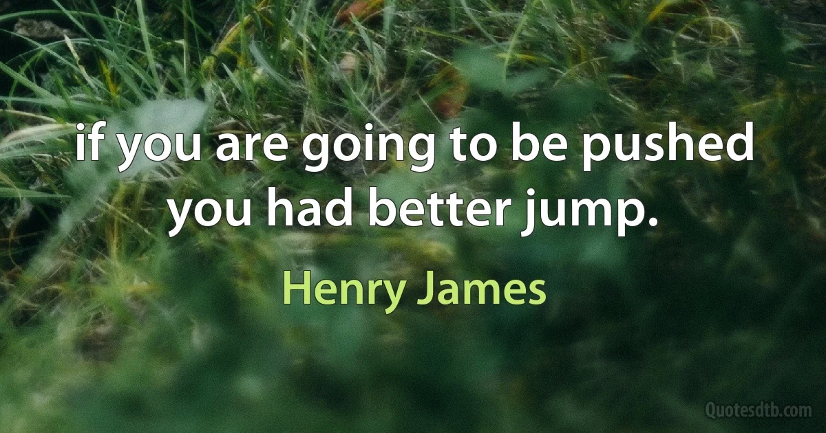 if you are going to be pushed you had better jump. (Henry James)