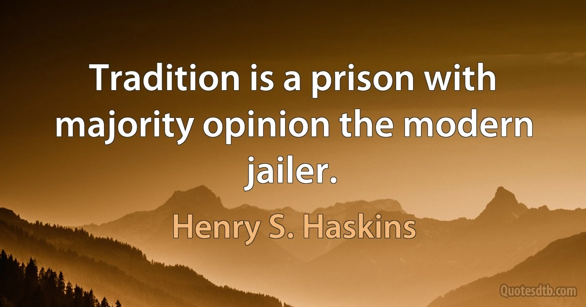 Tradition is a prison with majority opinion the modern jailer. (Henry S. Haskins)