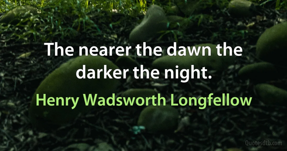 The nearer the dawn the darker the night. (Henry Wadsworth Longfellow)