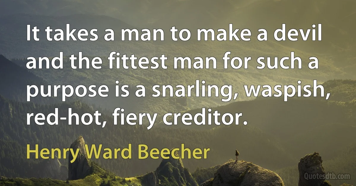 It takes a man to make a devil and the fittest man for such a purpose is a snarling, waspish, red-hot, fiery creditor. (Henry Ward Beecher)