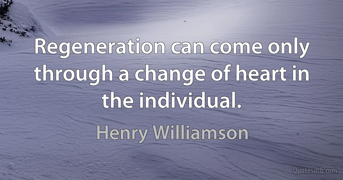 Regeneration can come only through a change of heart in the individual. (Henry Williamson)