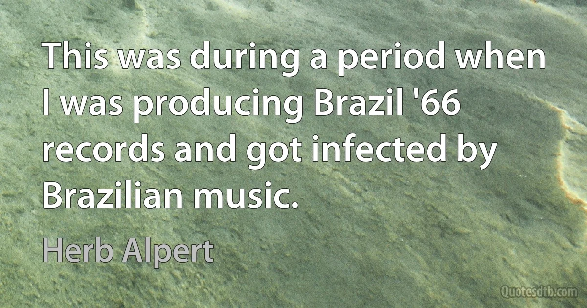 This was during a period when I was producing Brazil '66 records and got infected by Brazilian music. (Herb Alpert)