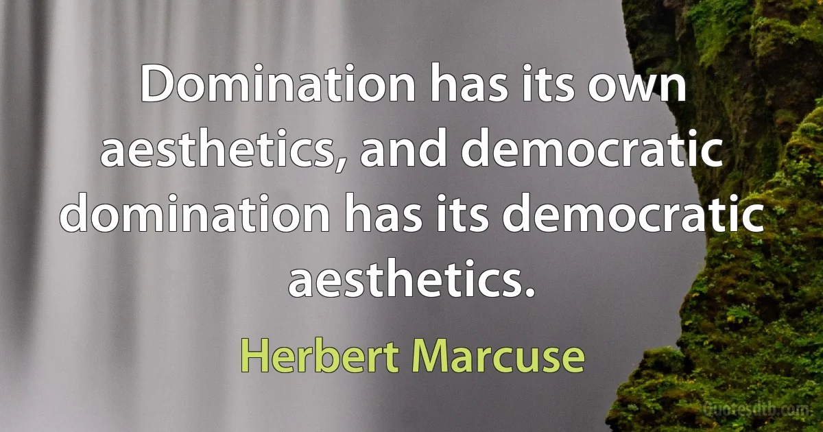 Domination has its own aesthetics, and democratic domination has its democratic aesthetics. (Herbert Marcuse)