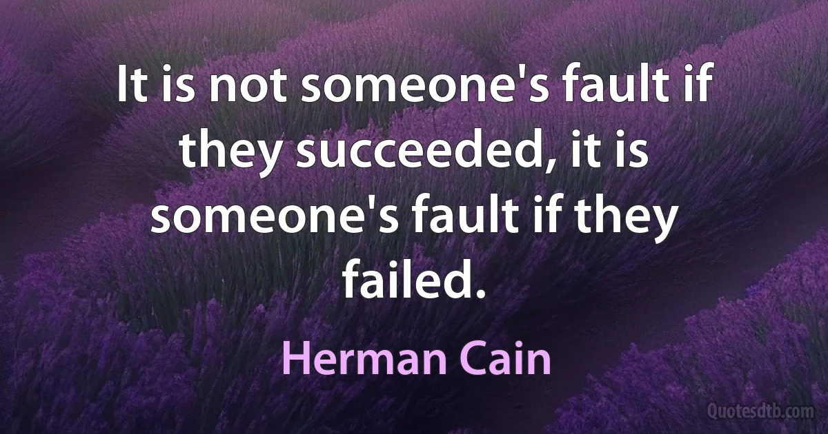 It is not someone's fault if they succeeded, it is someone's fault if they failed. (Herman Cain)