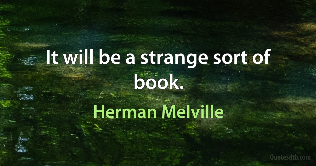 It will be a strange sort of book. (Herman Melville)