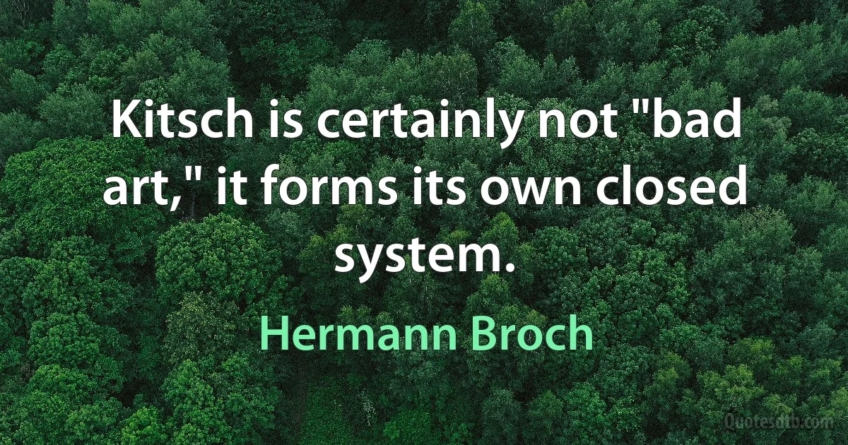 Kitsch is certainly not "bad art," it forms its own closed system. (Hermann Broch)