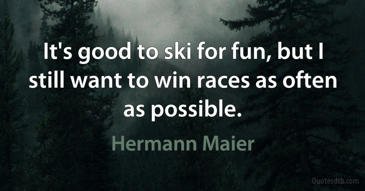 It's good to ski for fun, but I still want to win races as often as possible. (Hermann Maier)