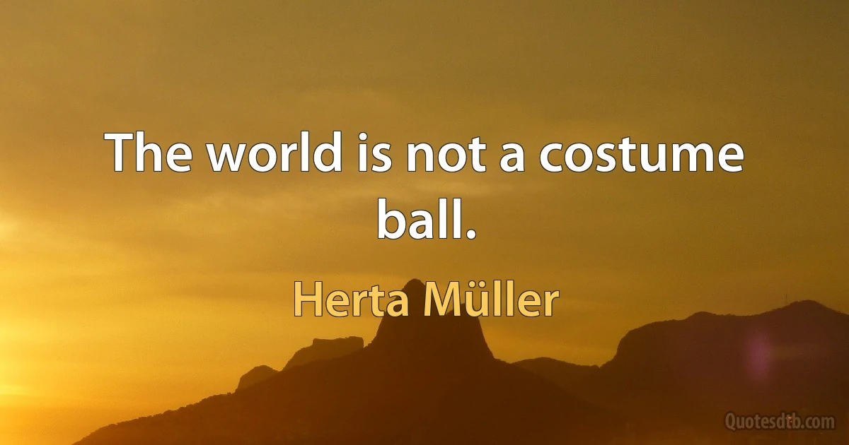 The world is not a costume ball. (Herta Müller)