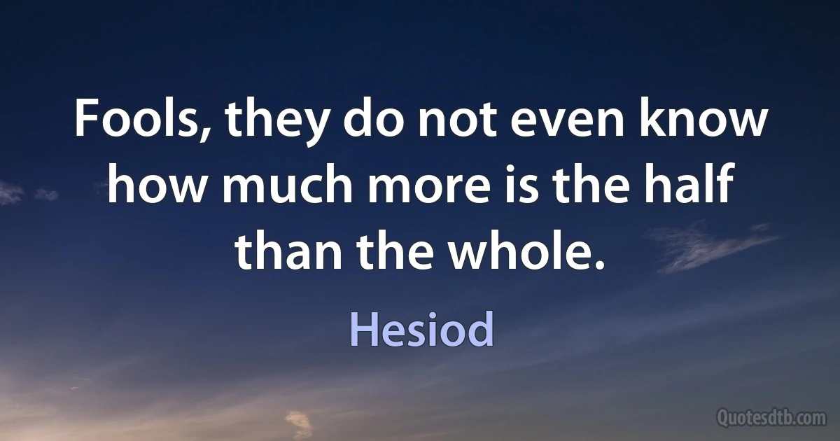 Fools, they do not even know how much more is the half than the whole. (Hesiod)