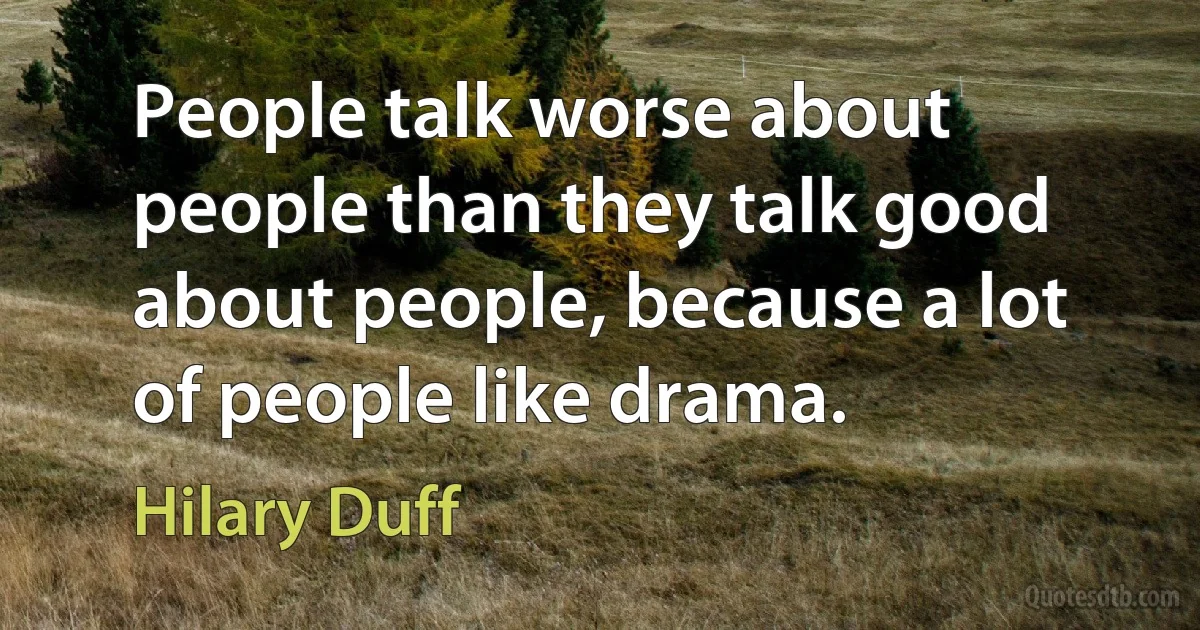 People talk worse about people than they talk good about people, because a lot of people like drama. (Hilary Duff)