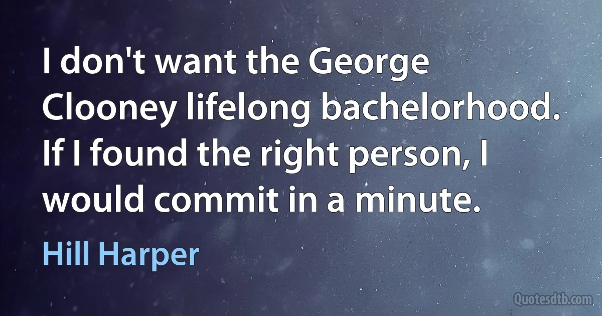 I don't want the George Clooney lifelong bachelorhood. If I found the right person, I would commit in a minute. (Hill Harper)