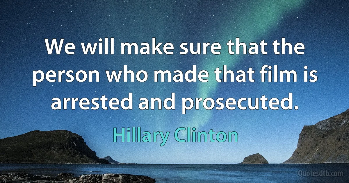 We will make sure that the person who made that film is arrested and prosecuted. (Hillary Clinton)