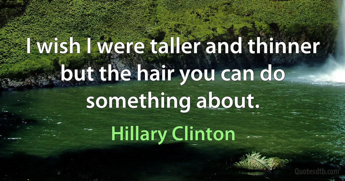 I wish I were taller and thinner but the hair you can do something about. (Hillary Clinton)