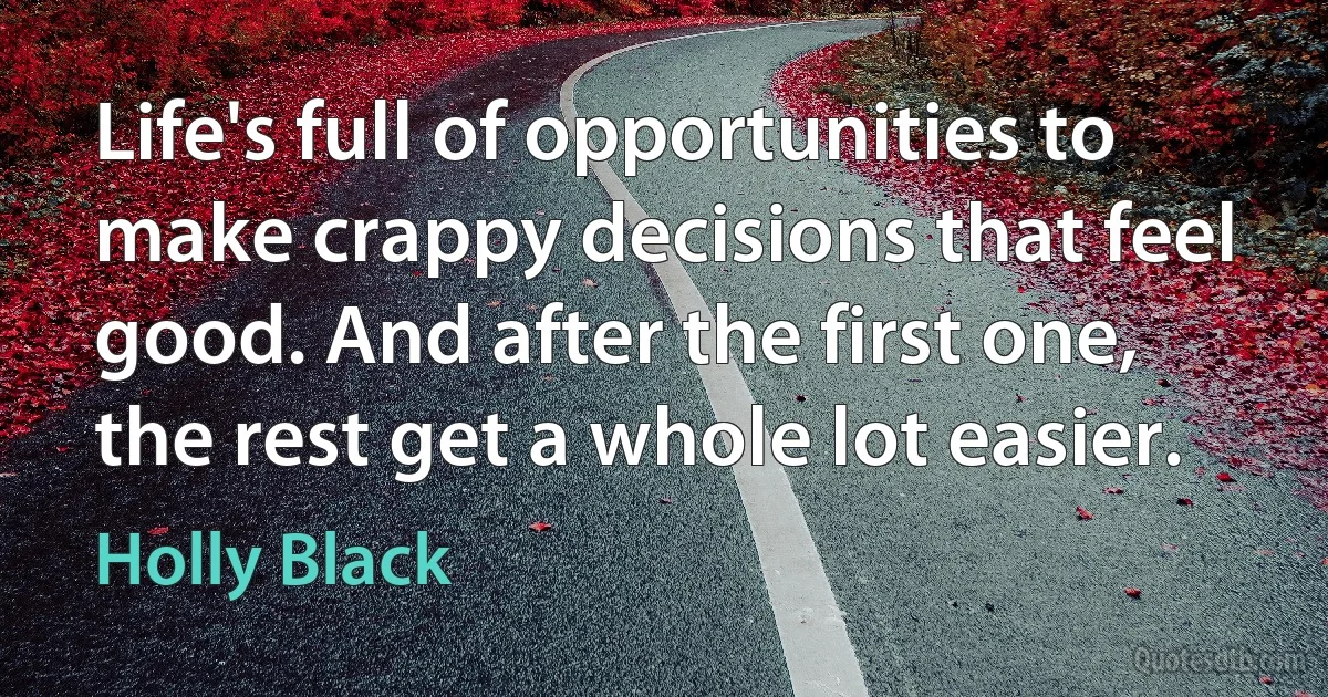 Life's full of opportunities to make crappy decisions that feel good. And after the first one, the rest get a whole lot easier. (Holly Black)