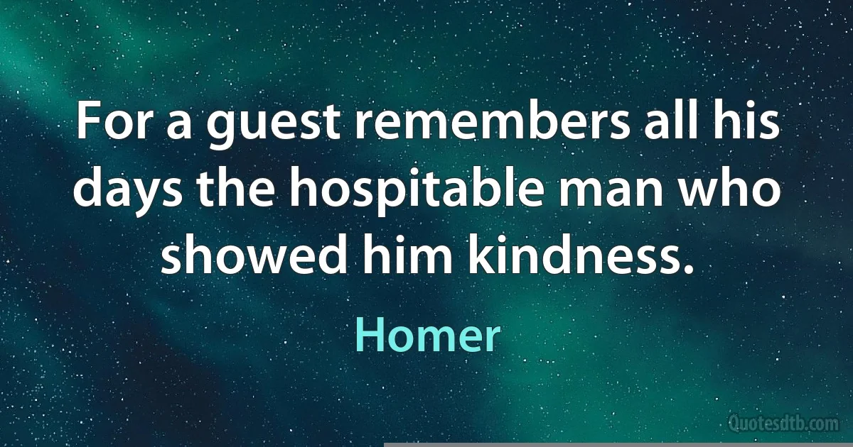 For a guest remembers all his days the hospitable man who showed him kindness. (Homer)