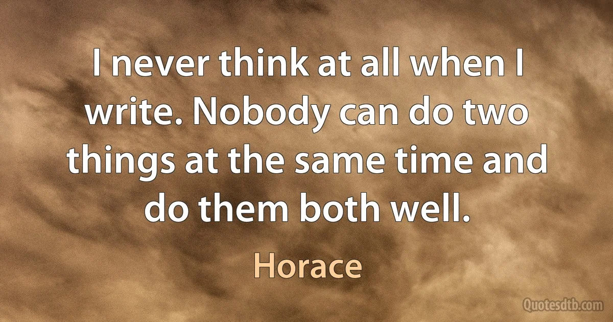 I never think at all when I write. Nobody can do two things at the same time and do them both well. (Horace)