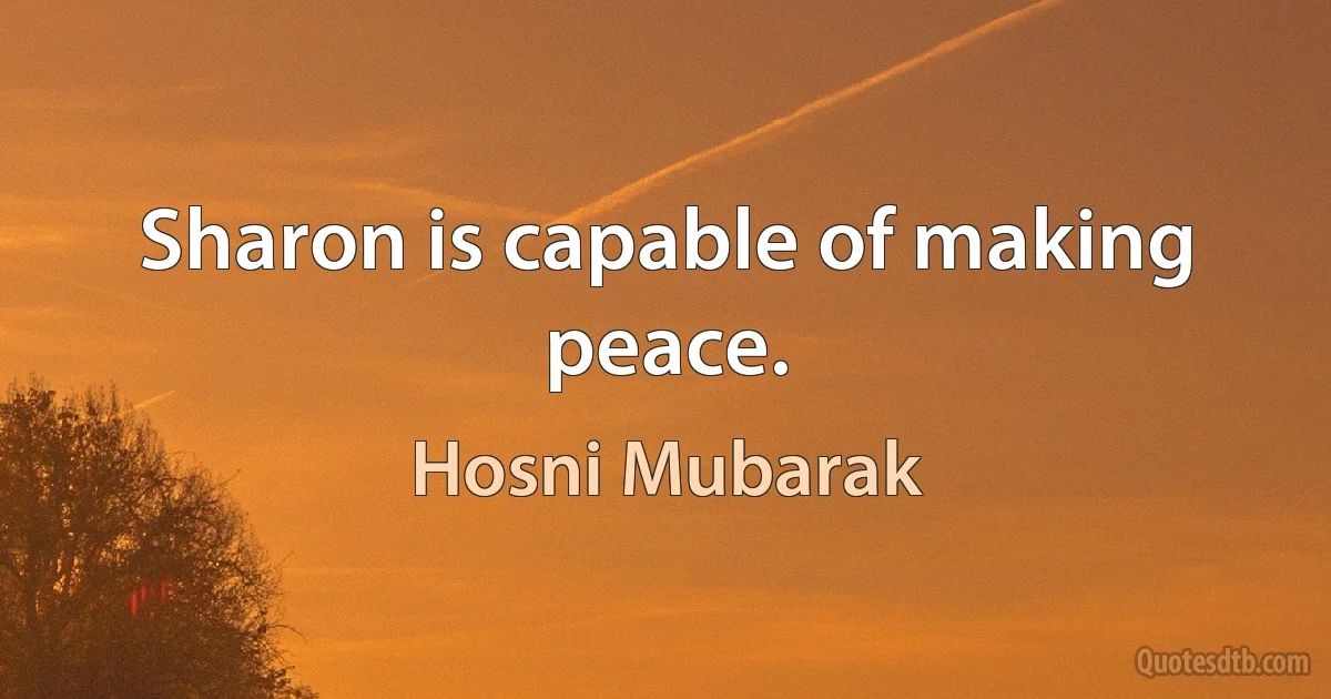 Sharon is capable of making peace. (Hosni Mubarak)