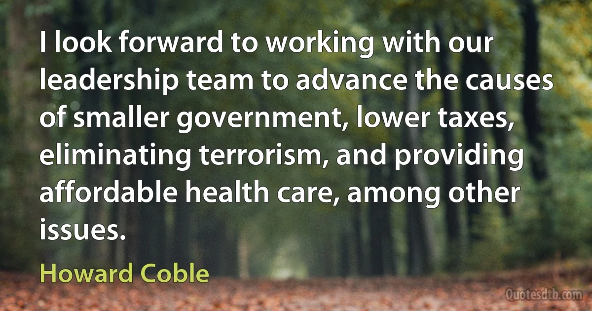 I look forward to working with our leadership team to advance the causes of smaller government, lower taxes, eliminating terrorism, and providing affordable health care, among other issues. (Howard Coble)