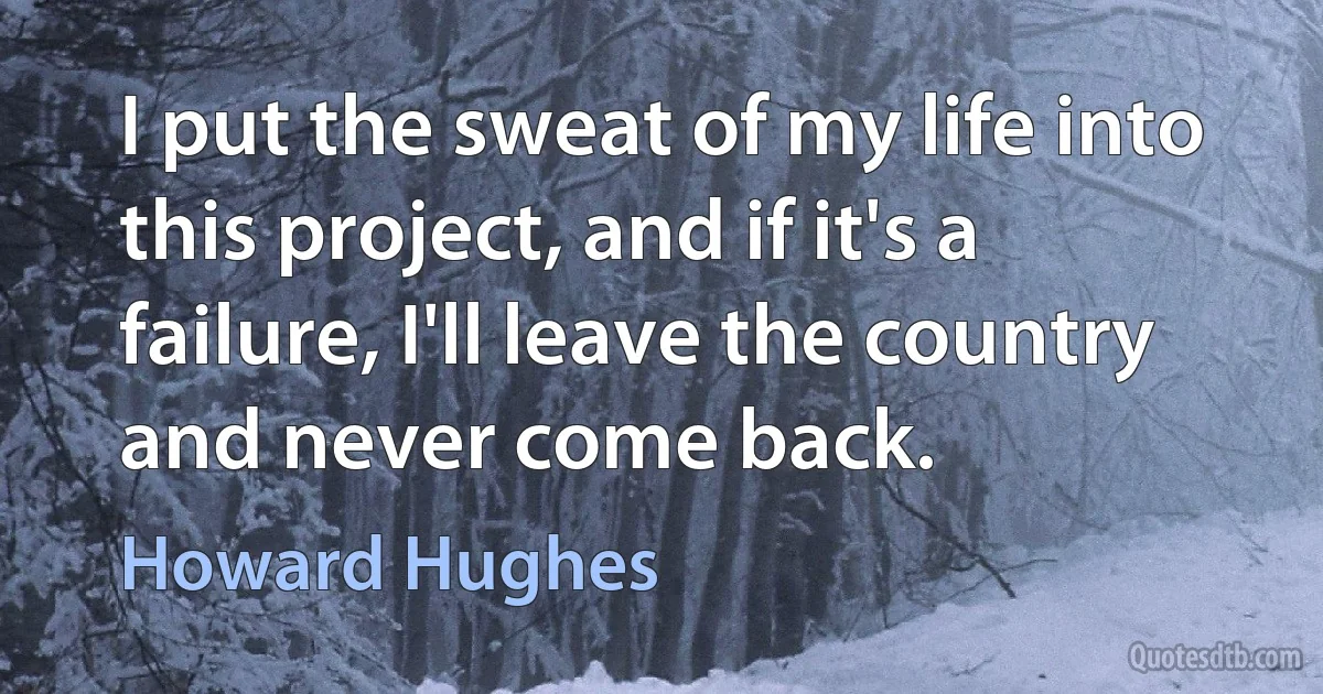 I put the sweat of my life into this project, and if it's a failure, I'll leave the country and never come back. (Howard Hughes)