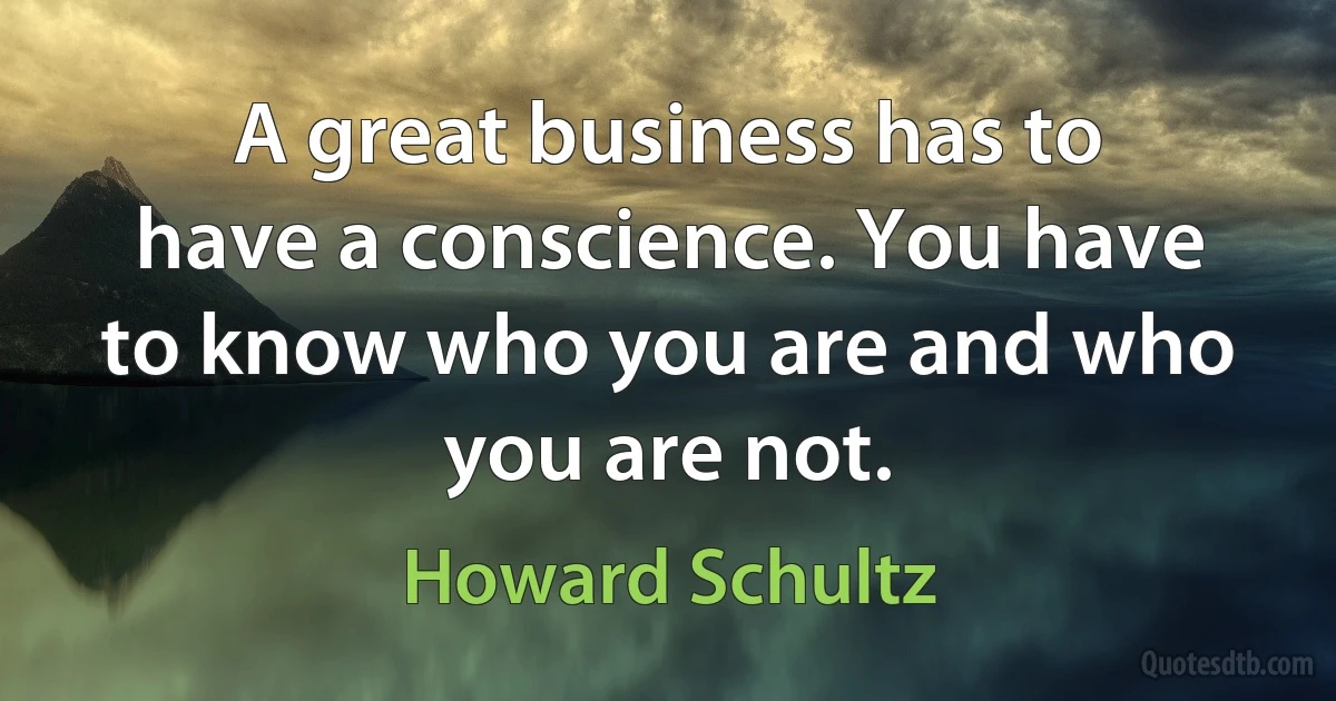 A great business has to have a conscience. You have to know who you are and who you are not. (Howard Schultz)