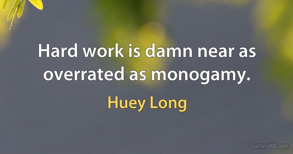 Hard work is damn near as overrated as monogamy. (Huey Long)