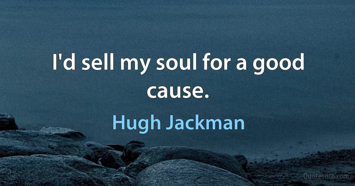 I'd sell my soul for a good cause. (Hugh Jackman)