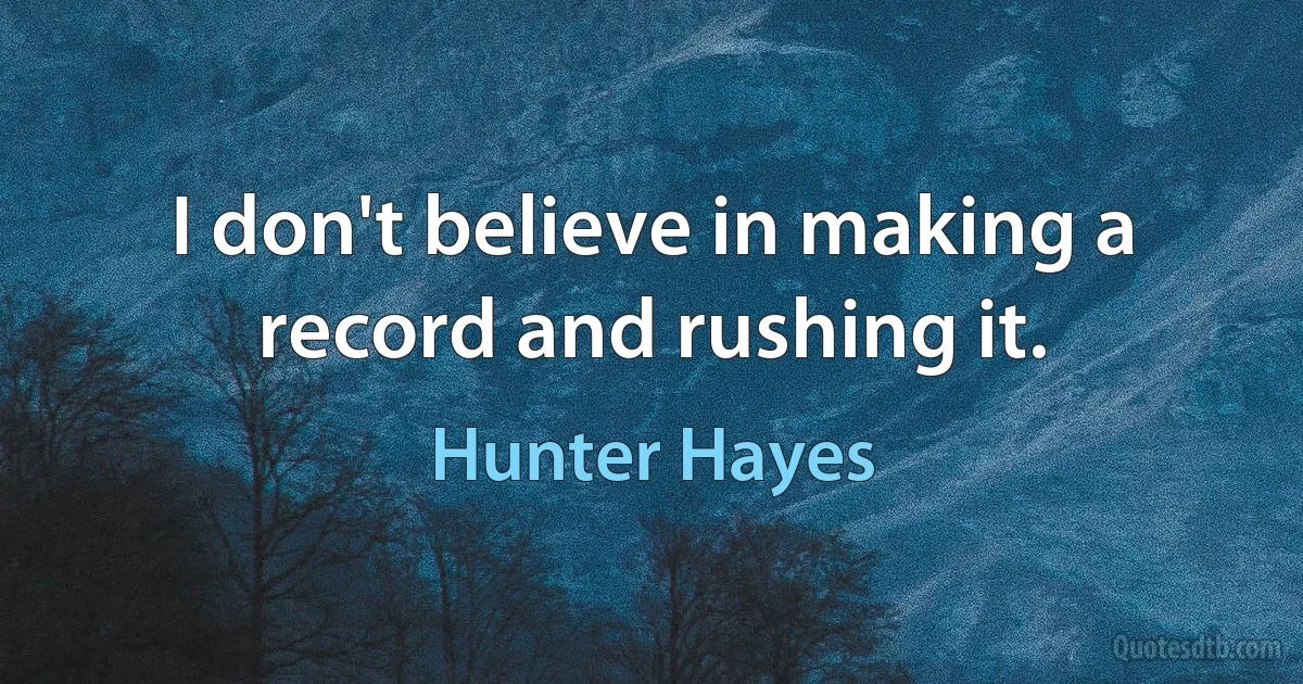 I don't believe in making a record and rushing it. (Hunter Hayes)