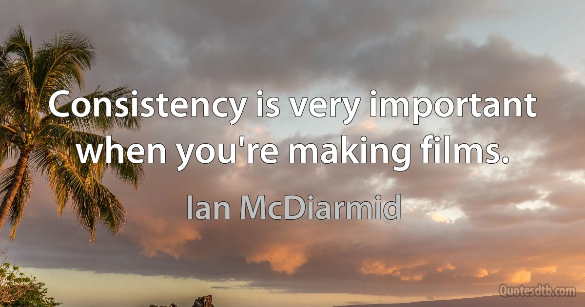 Consistency is very important when you're making films. (Ian McDiarmid)