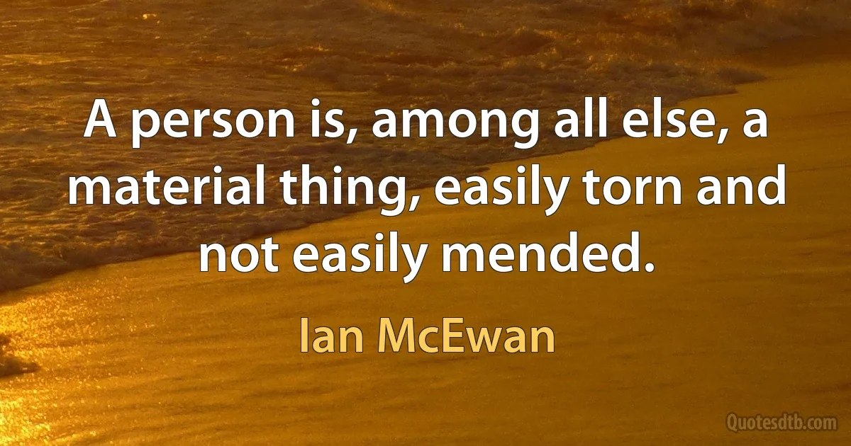 A person is, among all else, a material thing, easily torn and not easily mended. (Ian McEwan)