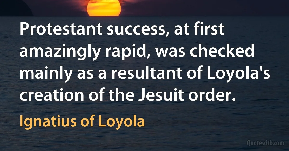 Protestant success, at first amazingly rapid, was checked mainly as a resultant of Loyola's creation of the Jesuit order. (Ignatius of Loyola)