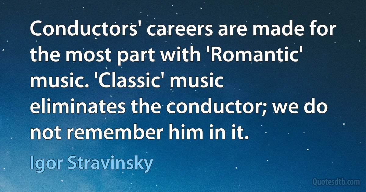 Conductors' careers are made for the most part with 'Romantic' music. 'Classic' music eliminates the conductor; we do not remember him in it. (Igor Stravinsky)