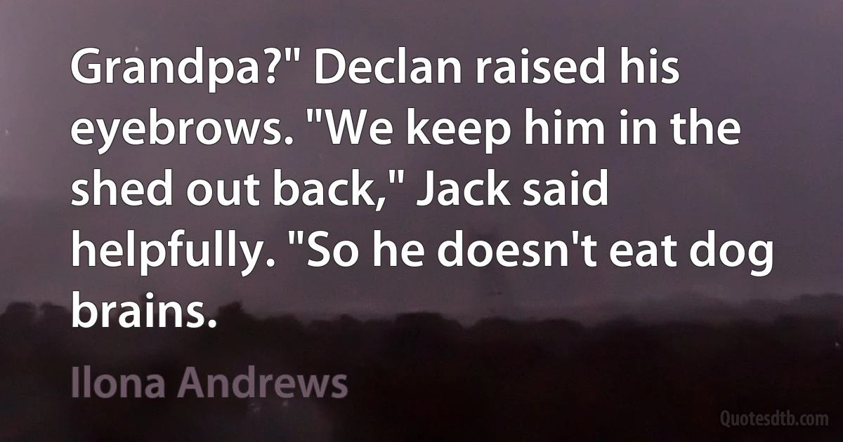 Grandpa?" Declan raised his eyebrows. "We keep him in the shed out back," Jack said helpfully. "So he doesn't eat dog brains. (Ilona Andrews)